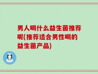 男人喝什么益生菌推荐呢(推荐适合男性喝的益生菌产品)