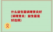 什么益生菌调理胃炎好(调理胃炎：益生菌是好选择)