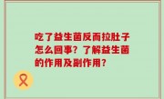 吃了益生菌反而拉肚子怎么回事？了解益生菌的作用及副作用？