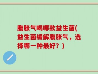 腹胀气喝哪款益生菌(益生菌缓解腹胀气，选择哪一种最好？)