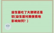 益生菌吃了大便硬还是软(益生菌对粪便质地影响如何？)