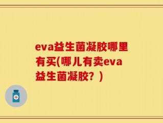 eva益生菌凝胶哪里有买(哪儿有卖eva益生菌凝胶？)