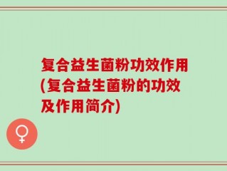 复合益生菌粉功效作用(复合益生菌粉的功效及作用简介)