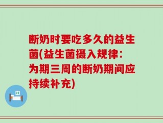 断奶时要吃多久的益生菌(益生菌摄入规律：为期三周的断奶期间应持续补充)