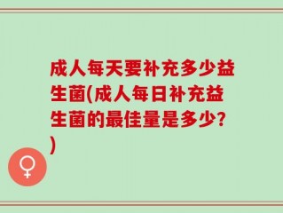 成人每天要补充多少益生菌(成人每日补充益生菌的最佳量是多少？)
