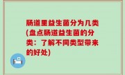 肠道里益生菌分为几类(盘点肠道益生菌的分类：了解不同类型带来的好处)