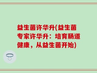 益生菌许华升(益生菌专家许华升：培育肠道健康，从益生菌开始)