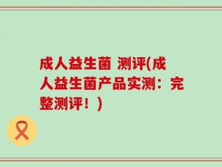 成人益生菌 测评(成人益生菌产品实测：完整测评！)