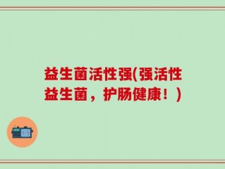 益生菌活性强(强活性益生菌，护肠健康！)