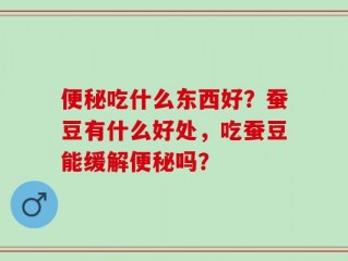 便秘吃什么东西好？蚕豆有什么好处，吃蚕豆能缓解便秘吗？