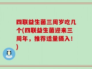 四联益生菌三周岁吃几个(四联益生菌迎来三周年，推荐适量摄入！)