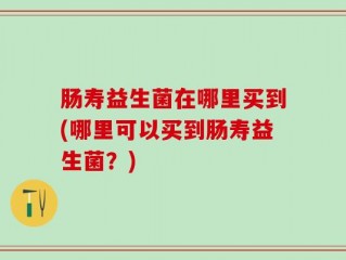 肠寿益生菌在哪里买到(哪里可以买到肠寿益生菌？)