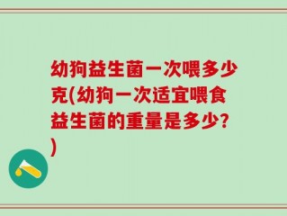 幼狗益生菌一次喂多少克(幼狗一次适宜喂食益生菌的重量是多少？)