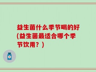 益生菌什么季节喝的好(益生菌最适合哪个季节饮用？)