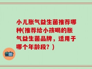 小儿胀气益生菌推荐哪种(推荐给小孩喝的胀气益生菌品牌，适用于哪个年龄段？)