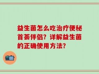 益生菌怎么吃治疗便秘首荟伴侣？详解益生菌的正确使用方法？