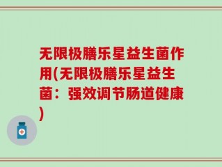 无限极膳乐星益生菌作用(无限极膳乐星益生菌：强效调节肠道健康)