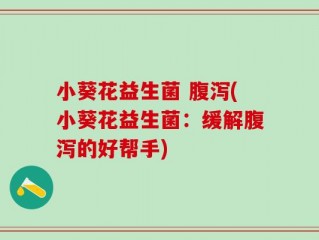 小葵花益生菌 腹泻(小葵花益生菌：缓解腹泻的好帮手)