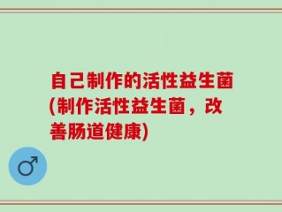 自己制作的活性益生菌(制作活性益生菌，改善肠道健康)