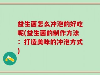 益生菌怎么冲泡的好吃呢(益生菌的制作方法：打造美味的冲泡方式)