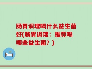 肠胃调理喝什么益生菌好(肠胃调理：推荐喝哪些益生菌？)