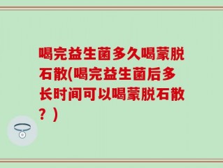 喝完益生菌多久喝蒙脱石散(喝完益生菌后多长时间可以喝蒙脱石散？)