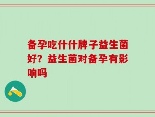 备孕吃什什牌子益生菌好？益生菌对备孕有影响吗