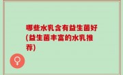 哪些水乳含有益生菌好(益生菌丰富的水乳推荐)