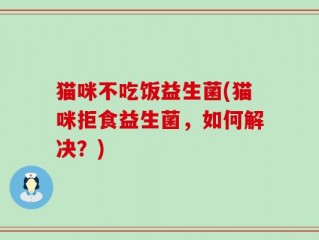 猫咪不吃饭益生菌(猫咪拒食益生菌，如何解决？)