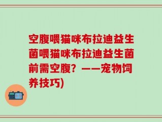 空腹喂猫咪布拉迪益生菌喂猫咪布拉迪益生菌前需空腹？——宠物饲养技巧)