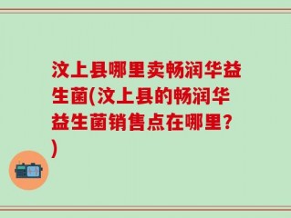 汶上县哪里卖畅润华益生菌(汶上县的畅润华益生菌销售点在哪里？)