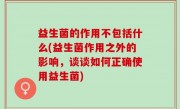 益生菌的作用不包括什么(益生菌作用之外的影响，谈谈如何正确使用益生菌)