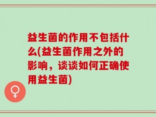 益生菌的作用不包括什么(益生菌作用之外的影响，谈谈如何正确使用益生菌)