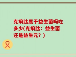 克痢肽属于益生菌吗吃多少(克痢肽：益生菌还是益生元？)