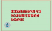 宝宝益生菌的作用与功效(益生菌对宝宝的好处及作用)