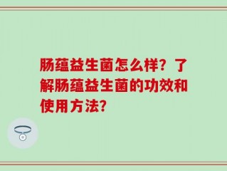 肠蕴益生菌怎么样？了解肠蕴益生菌的功效和使用方法？