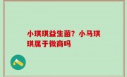 小琪琪益生菌？小马琪琪属于微商吗