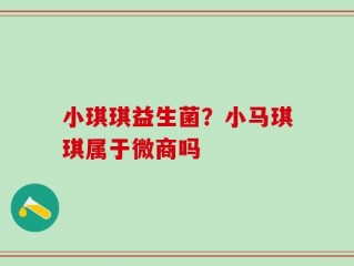 小琪琪益生菌？小马琪琪属于微商吗