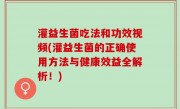 灌益生菌吃法和功效视频(灌益生菌的正确使用方法与健康效益全解析！)