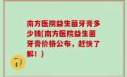 南方医院益生菌牙膏多少钱(南方医院益生菌牙膏价格公布，赶快了解！)