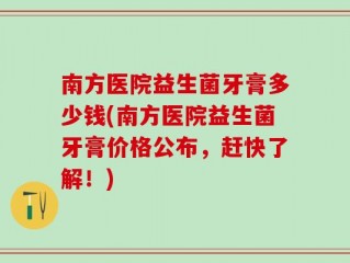 南方医院益生菌牙膏多少钱(南方医院益生菌牙膏价格公布，赶快了解！)