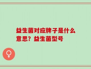 益生菌对应牌子是什么意思？益生菌型号