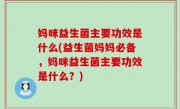 妈咪益生菌主要功效是什么(益生菌妈妈必备，妈咪益生菌主要功效是什么？)