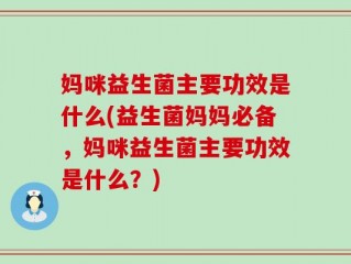 妈咪益生菌主要功效是什么(益生菌妈妈必备，妈咪益生菌主要功效是什么？)