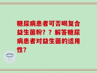 糖尿病患者可否喝复合益生菌粉？？解答糖尿病患者对益生菌的适用性？