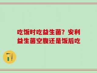吃饭时吃益生菌？安利益生菌空腹还是饭后吃