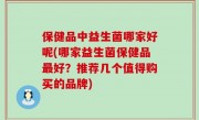 保健品中益生菌哪家好呢(哪家益生菌保健品最好？推荐几个值得购买的品牌)
