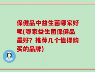 保健品中益生菌哪家好呢(哪家益生菌保健品最好？推荐几个值得购买的品牌)