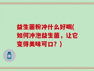 益生菌粉冲什么好喝(如何冲泡益生菌，让它变得美味可口？)