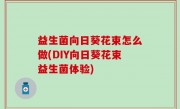 益生菌向日葵花束怎么做(DIY向日葵花束益生菌体验)
